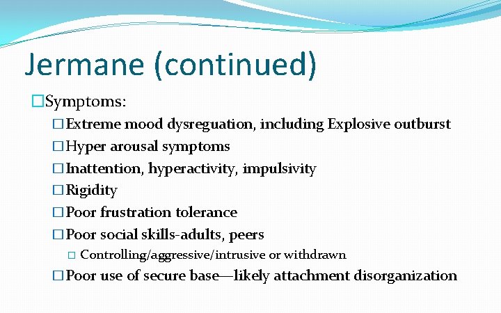 Jermane (continued) �Symptoms: �Extreme mood dysreguation, including Explosive outburst �Hyper arousal symptoms �Inattention, hyperactivity,