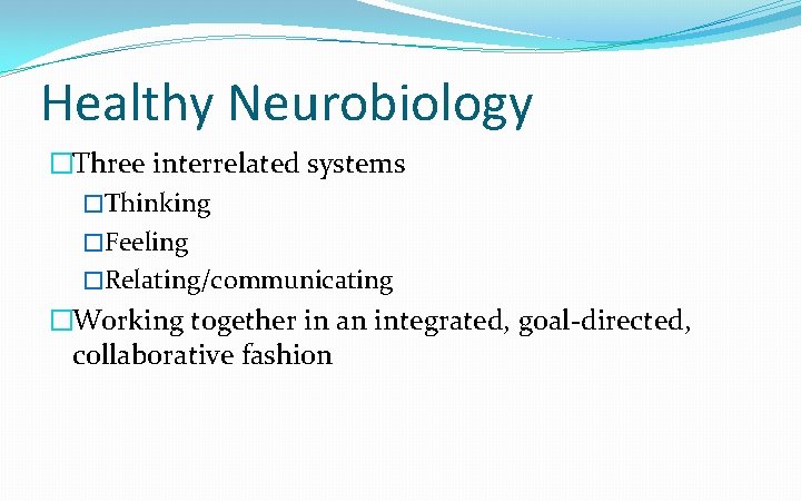 Healthy Neurobiology �Three interrelated systems �Thinking �Feeling �Relating/communicating �Working together in an integrated, goal-directed,