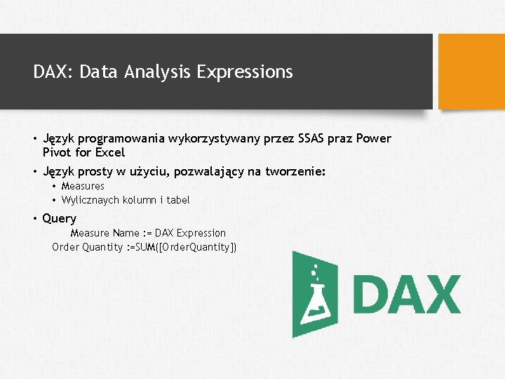 DAX: Data Analysis Expressions • Język programowania wykorzystywany przez SSAS praz Power Pivot for