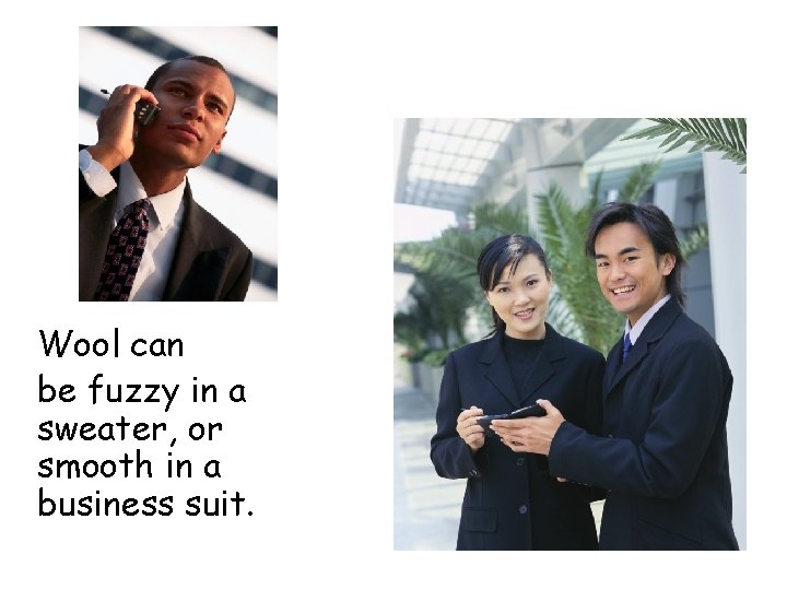 Wool can be fuzzy in a sweater, or smooth in a business suit. 