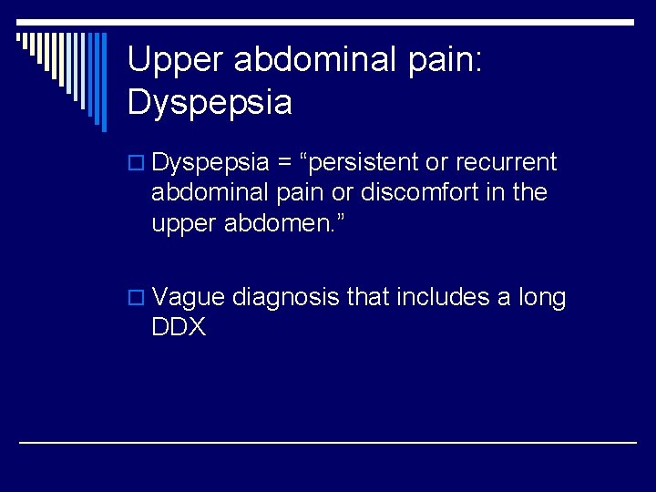 Upper abdominal pain: Dyspepsia o Dyspepsia = “persistent or recurrent abdominal pain or discomfort