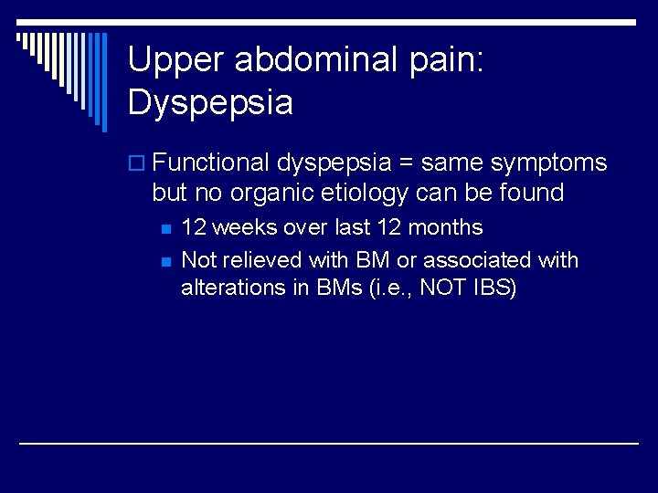 Upper abdominal pain: Dyspepsia o Functional dyspepsia = same symptoms but no organic etiology