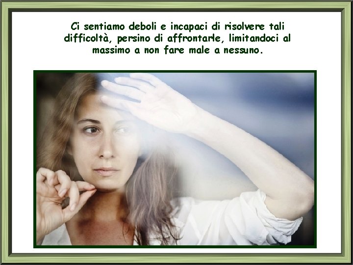 Ci sentiamo deboli e incapaci di risolvere tali difficoltà, persino di affrontarle, limitandoci al