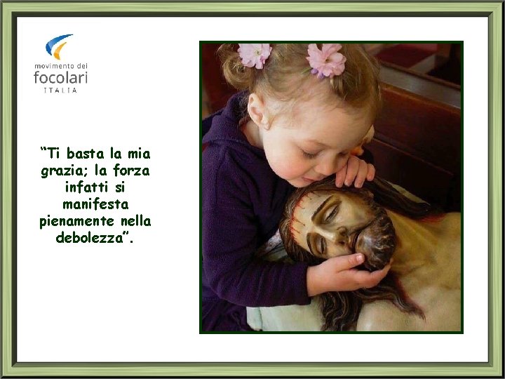“Ti basta la mia grazia; la forza infatti si manifesta pienamente nella debolezza”. 