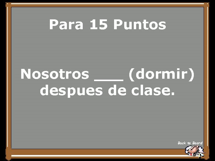 Para 15 Puntos Nosotros ___ (dormir) despues de clase. Back to Board 