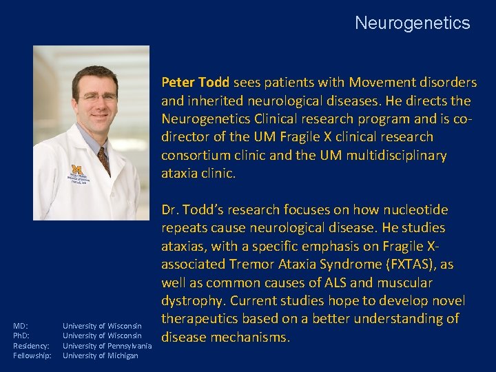 Neurogenetics Peter Todd sees patients with Movement disorders and inherited neurological diseases. He directs