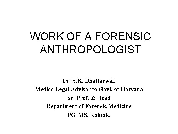 WORK OF A FORENSIC ANTHROPOLOGIST Dr. S. K. Dhattarwal, Medico Legal Advisor to Govt. WORK OF A FORENSIC ANTHROPOLOGIST Dr. S. K. Dhattarwal, Medico Legal Advisor to Govt.