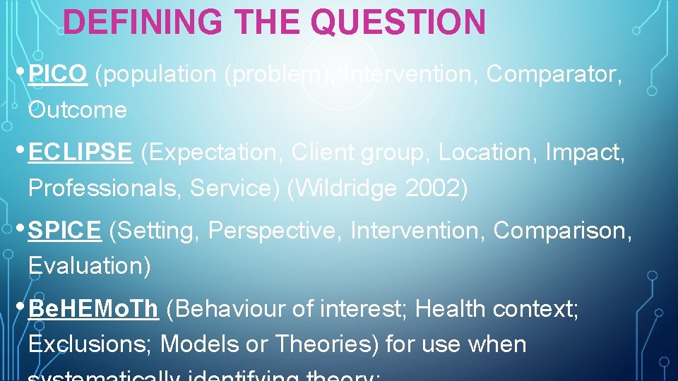 DEFINING THE QUESTION • PICO (population (problem), Intervention, Comparator, Outcome • ECLIPSE (Expectation, Client