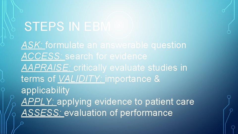 STEPS IN EBM ASK: formulate an answerable question ACCESS: search for evidence AAPRAISE: critically