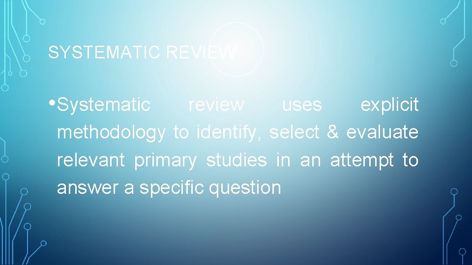 SYSTEMATIC REVIEW • Systematic review uses explicit methodology to identify, select & evaluate relevant