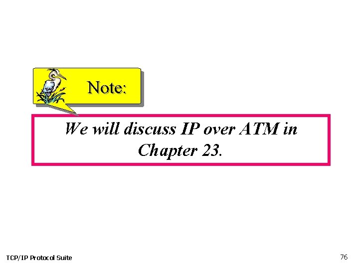 Note: We will discuss IP over ATM in Chapter 23. TCP/IP Protocol Suite 76