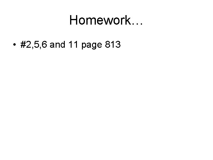 Homework… • #2, 5, 6 and 11 page 813 
