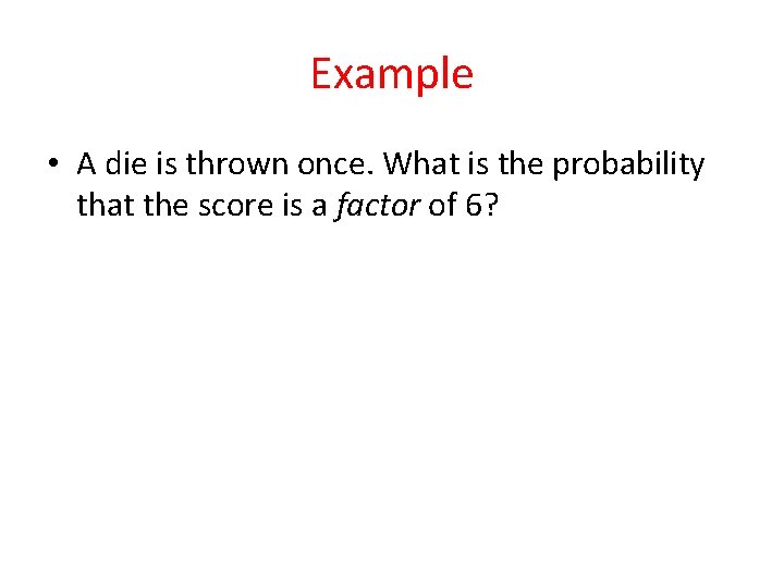 Example • A die is thrown once. What is the probability that the score