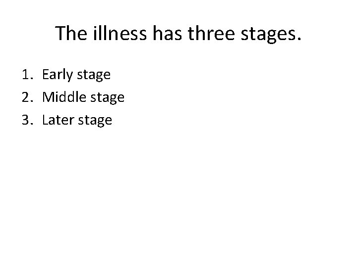 The illness has three stages. 1. Early stage 2. Middle stage 3. Later stage