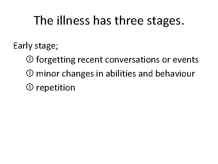 The illness has three stages. Early stage; forgetting recent conversations or events minor changes