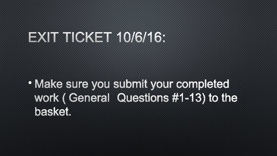 EXIT TICKET 10/6/16: • MAKE SURE YOU SUBMIT YOUR COMPLETED WORK (GENERAL QUESTIONS #1