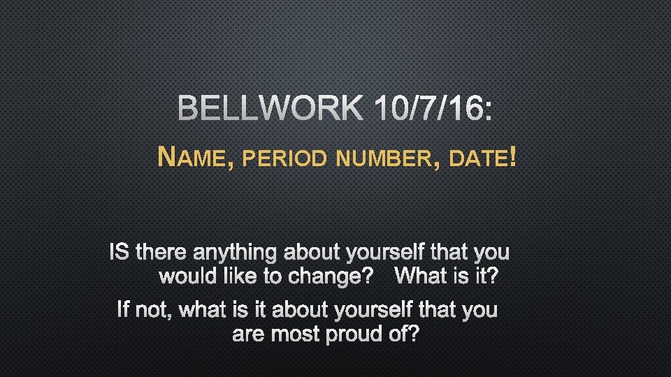 BELLWORK 10/7/16: NAME, PERIOD NUMBER, DATE! IS THERE ANYTHING ABOUT YOURSELF THAT YOU WOULD