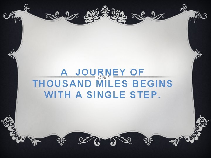 A JOURNEY OF THOUSAND MILES BEGINS WITH A SINGLE STEP. 