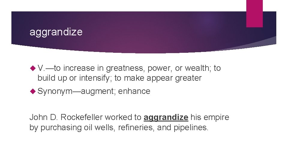 aggrandize V. —to increase in greatness, power, or wealth; to build up or intensify;