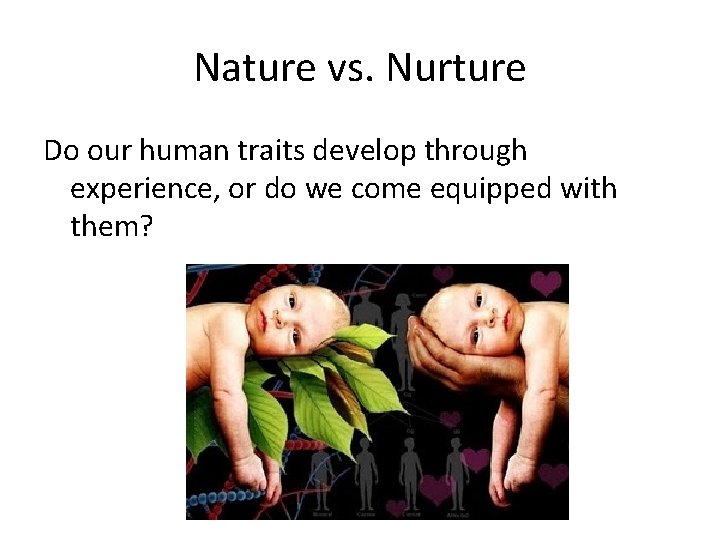Nature vs. Nurture Do our human traits develop through experience, or do we come