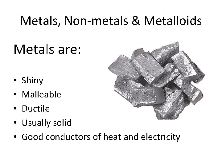 Metals, Non-metals & Metalloids Metals are: • • • Shiny Malleable Ductile Usually solid