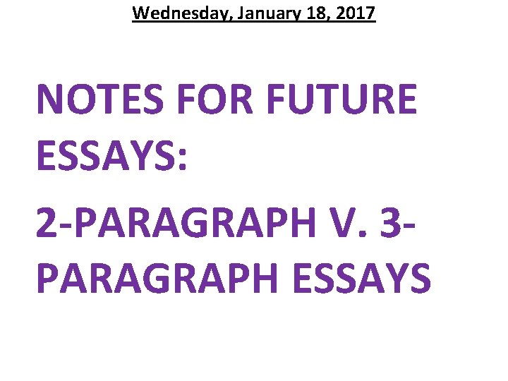 Wednesday, January 18, 2017 NOTES FOR FUTURE ESSAYS: 2 -PARAGRAPH V. 3 PARAGRAPH ESSAYS