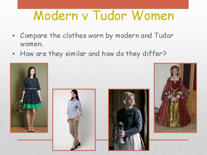 Modern v Tudor Women • Compare the clothes worn by modern and Tudor women.