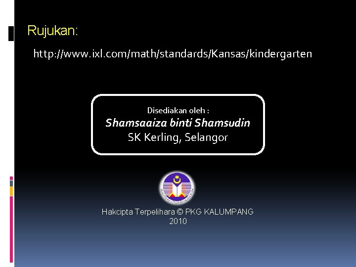 Rujukan: http: //www. ixl. com/math/standards/Kansas/kindergarten Disediakan oleh : Shamsaaiza binti Shamsudin SK Kerling, Selangor