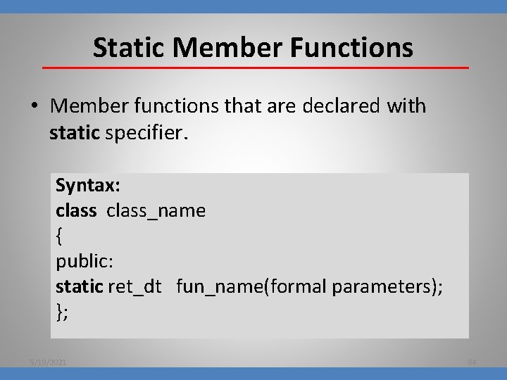 Static Member Functions • Member functions that are declared with static specifier. Syntax: class_name