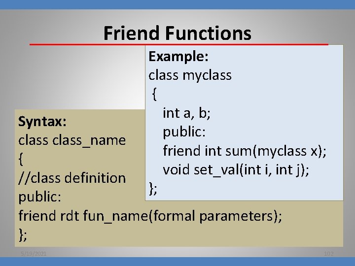 Friend Functions Example: class myclass { int a, b; public: friend int sum(myclass x);