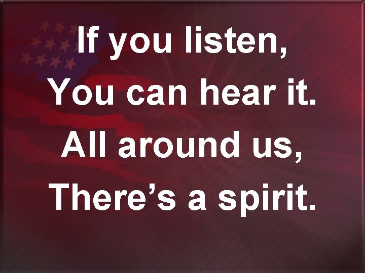 If you listen, You can hear it. All around us, There’s a spirit. 