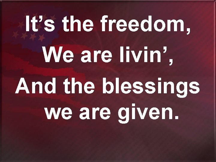 It’s the freedom, We are livin’, And the blessings we are given. 