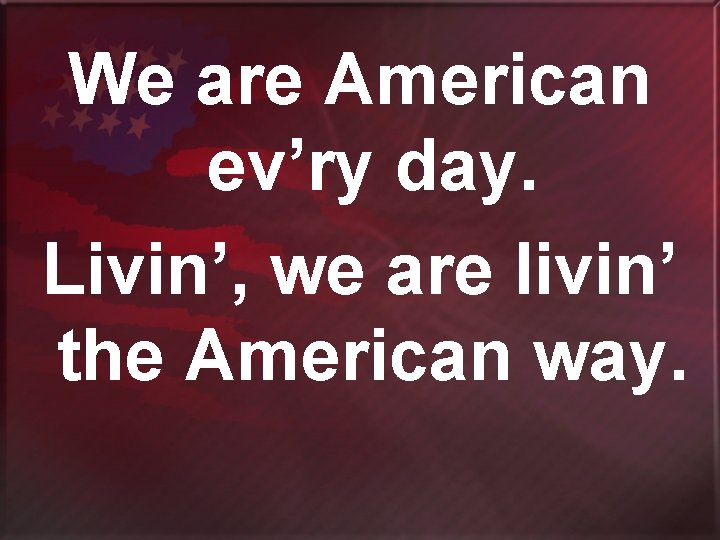 We are American ev’ry day. Livin’, we are livin’ the American way. 