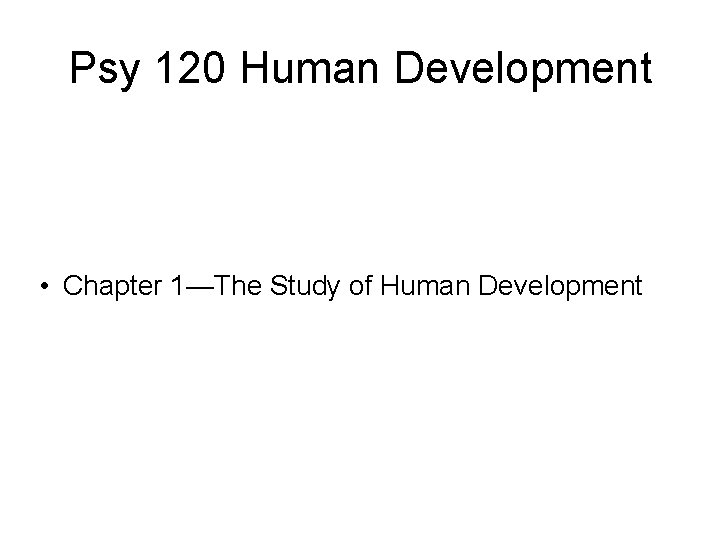 Psy 120 Human Development • Chapter 1—The Study of Human Development 