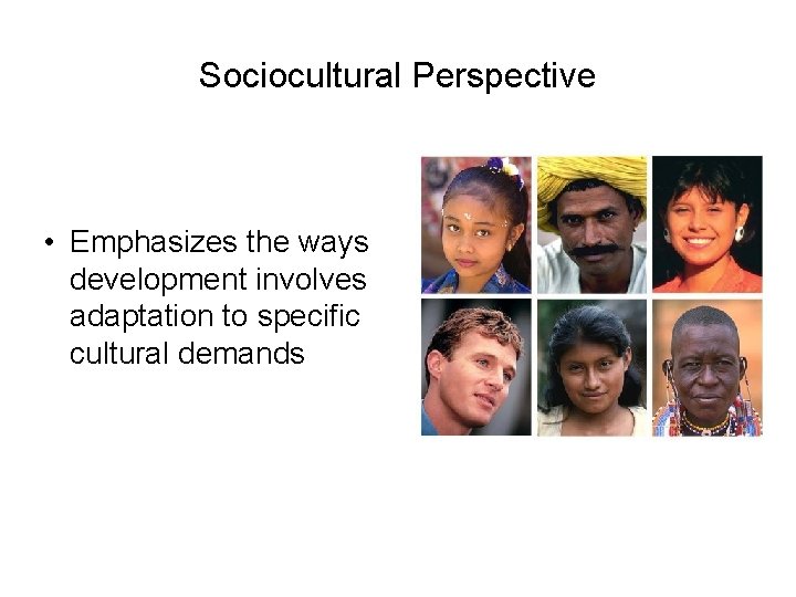 Sociocultural Perspective • Emphasizes the ways development involves adaptation to specific cultural demands 