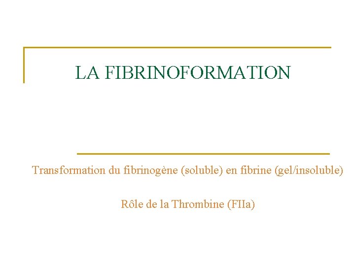 LA FIBRINOFORMATION Transformation du fibrinogène (soluble) en fibrine (gel/insoluble) Rôle de la Thrombine (FIIa)