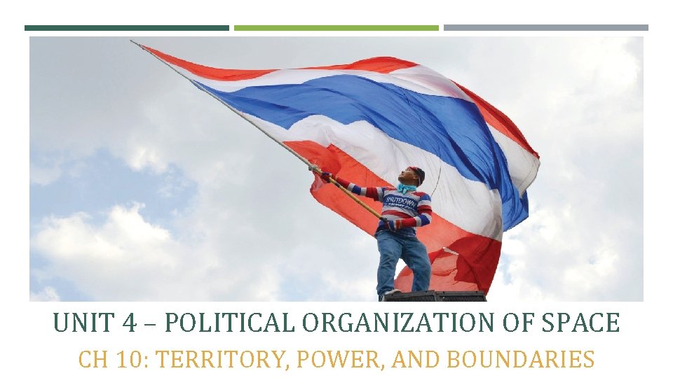 UNIT 4 – POLITICAL ORGANIZATION OF SPACE CH 10: TERRITORY, POWER, AND BOUNDARIES 