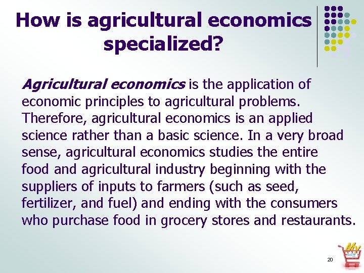 How is agricultural economics specialized? Agricultural economics is the application of economic principles to