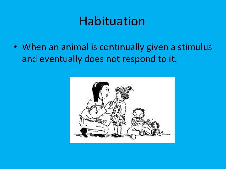 Habituation • When an animal is continually given a stimulus and eventually does not