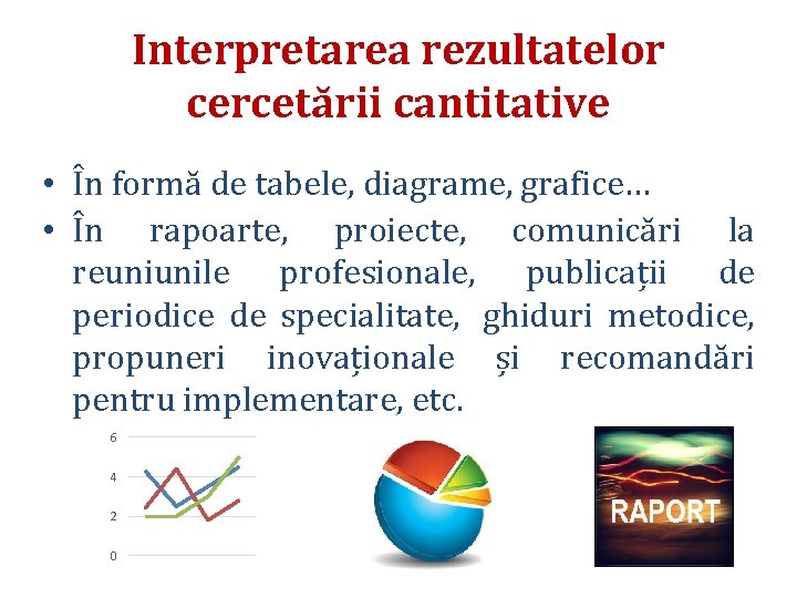 Interpretarea rezultatelor cercetării cantitative • În formă de tabele, diagrame, grafice… • În rapoarte,