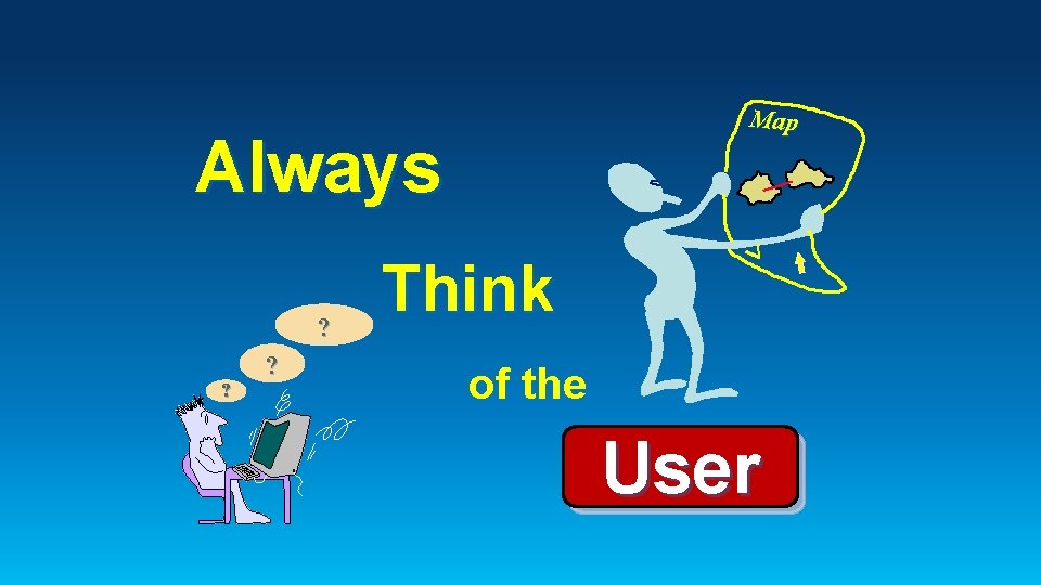 Map Always ? ? ? Think of the User 