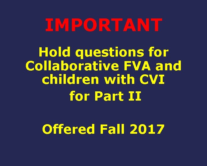 IMPORTANT Hold questions for Collaborative FVA and children with CVI for Part II Offered