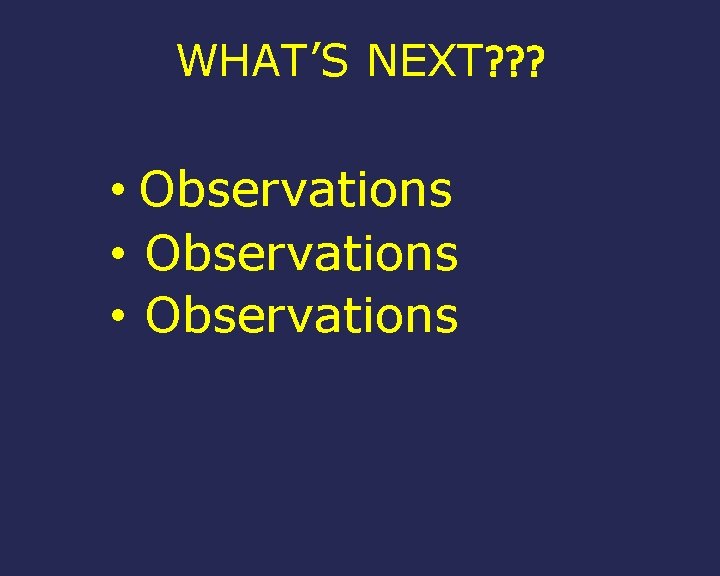 WHAT’S NEXT? ? ? • Observations 