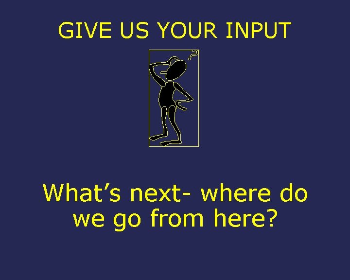 GIVE US YOUR INPUT What’s next- where do we go from here? 