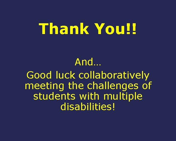Thank You!! And… Good luck collaboratively meeting the challenges of students with multiple disabilities!