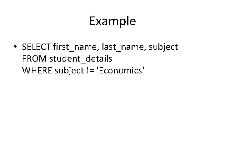 Example • SELECT first_name, last_name, subject FROM student_details WHERE subject != 'Economics' Example • SELECT first_name, last_name, subject FROM student_details WHERE subject != 'Economics'