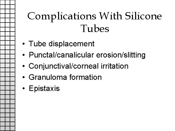 Complications With Silicone Tubes • • • Tube displacement Punctal/canalicular erosion/slitting Conjunctival/corneal irritation Granuloma