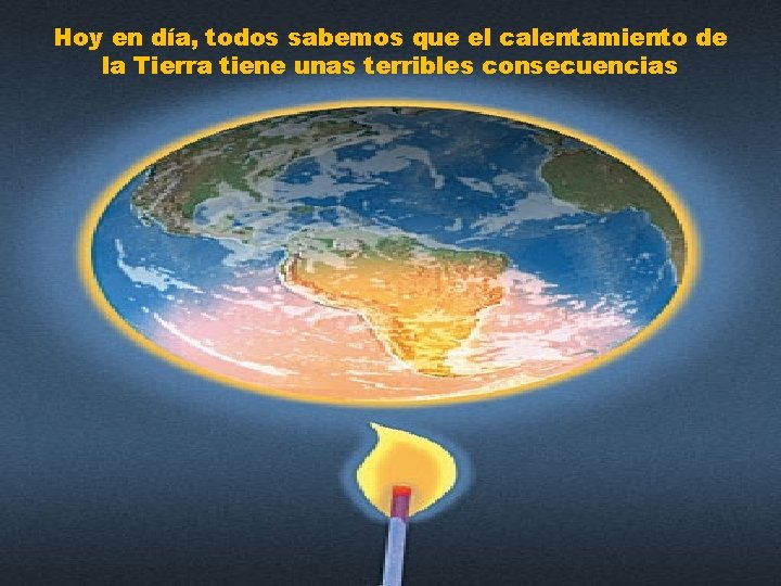 Hoy en día, todos sabemos que el calentamiento de la Tierra tiene unas terribles