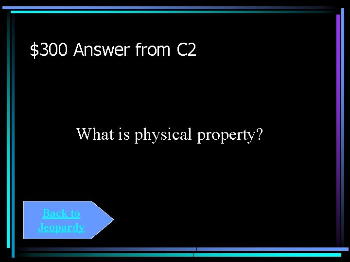 $300 Answer from C 2 What is physical property? Back to Jeopardy 