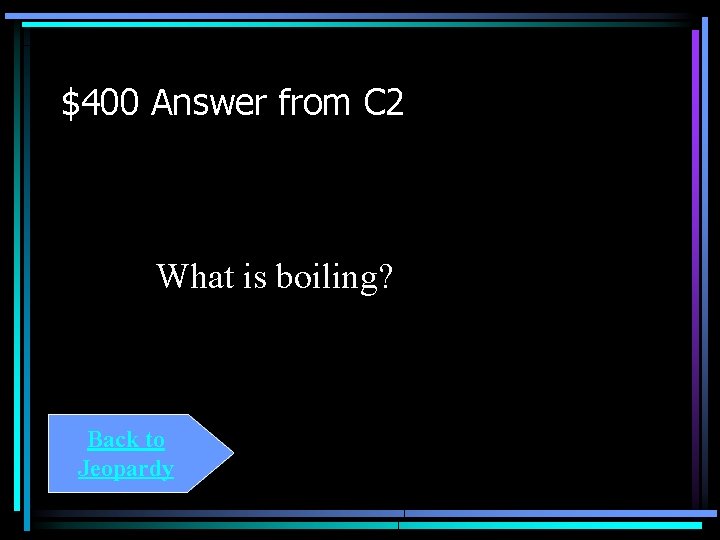 $400 Answer from C 2 What is boiling? Back to Jeopardy 